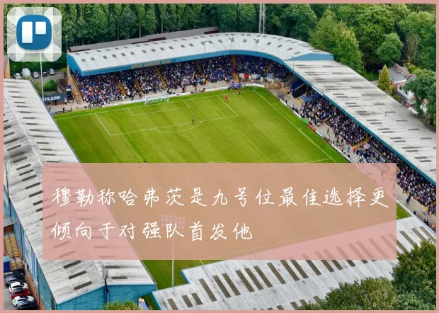 穆勒称哈弗茨是九号位最佳选择更倾向于对强队首发他