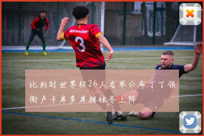 比利时世界杯26人名单公布丁丁领衔卢卡库多库裤袜齐上阵