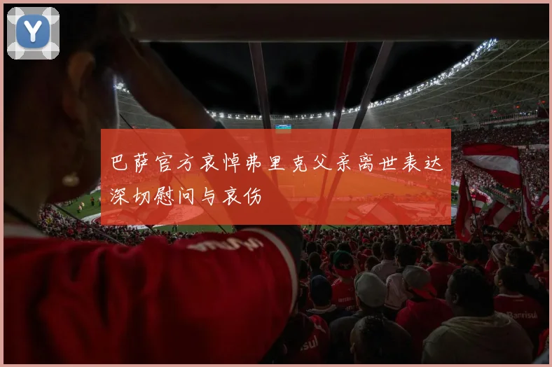 巴萨官方哀悼弗里克父亲离世表达深切慰问与哀伤