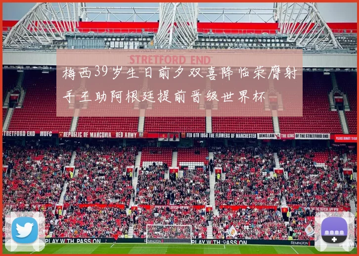 梅西39岁生日前夕双喜降临荣膺射手王助阿根廷提前晋级世界杯