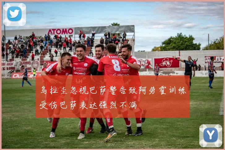 乌拉圭忽视巴萨警告致阿劳霍训练受伤巴萨表达强烈不满