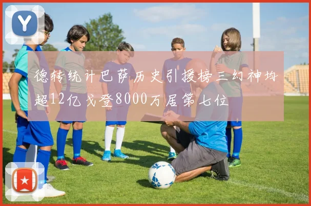 德转统计巴萨历史引援榜三幻神均超12亿戈登8000万居第七位