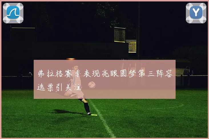 弗拉格赛季表现亮眼圆梦第三阵容选票引关注