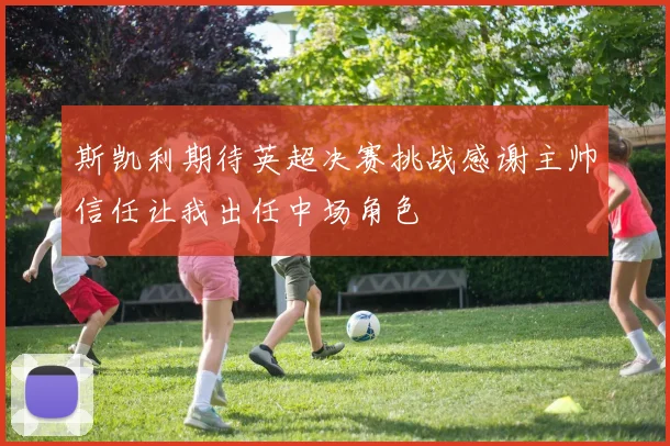 斯凯利期待英超决赛挑战感谢主帅信任让我出任中场角色