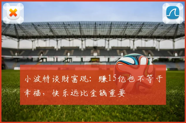 小波特谈财富观：赚15亿也不等于幸福，快乐远比金钱重要
