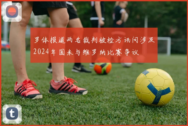 罗体报道两名裁判被检方讯问涉及2024年国米与维罗纳比赛争议
