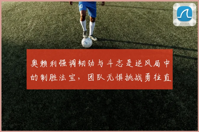 奥赖利强调韧劲与斗志是逆风局中的制胜法宝，团队无惧挑战勇往直前