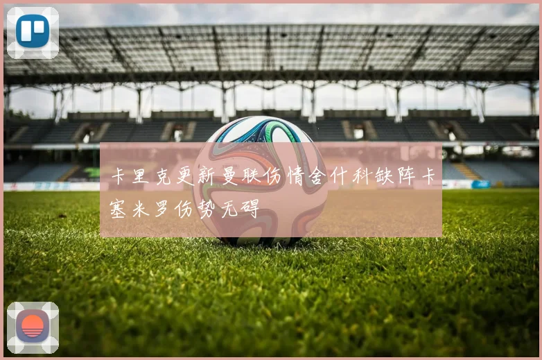 卡里克更新曼联伤情舍什科缺阵卡塞米罗伤势无碍