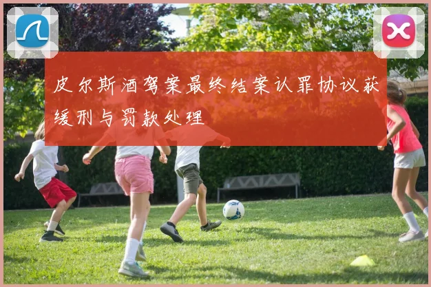 皮尔斯酒驾案最终结案认罪协议获缓刑与罚款处理